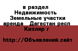  в раздел : Недвижимость » Земельные участки аренда . Дагестан респ.,Кизляр г.